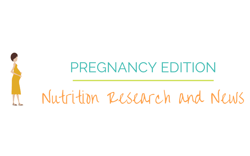 Pregnancy Edition – Nutrition Research and News